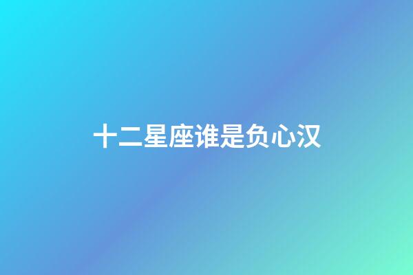 十二星座谁是负心汉-第1张-星座运势-玄机派