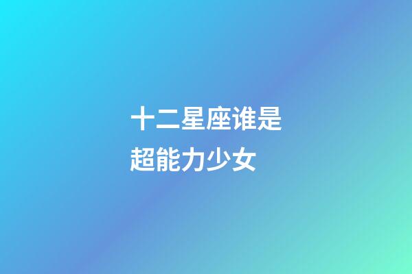 十二星座谁是超能力少女-第1张-星座运势-玄机派