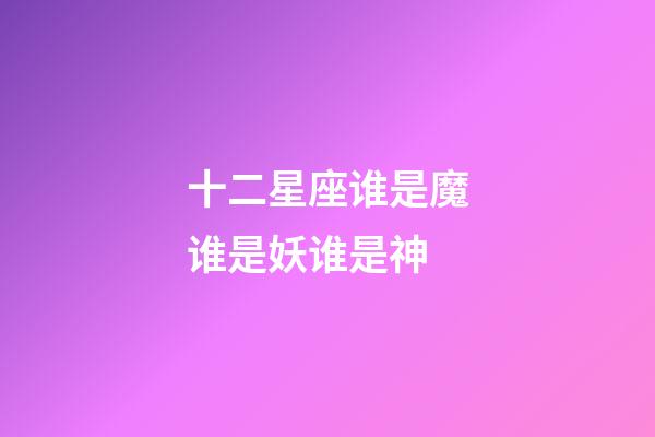 十二星座谁是魔谁是妖谁是神-第1张-星座运势-玄机派