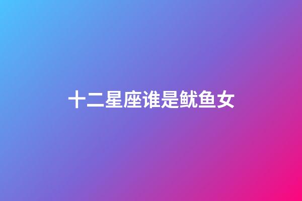 十二星座谁是鱿鱼女-第1张-星座运势-玄机派