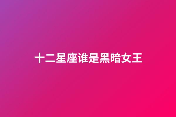 十二星座谁是黑暗女王-第1张-星座运势-玄机派