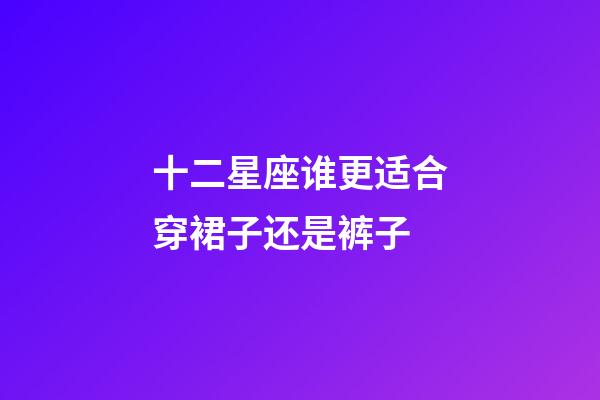 十二星座谁更适合穿裙子还是裤子-第1张-星座运势-玄机派