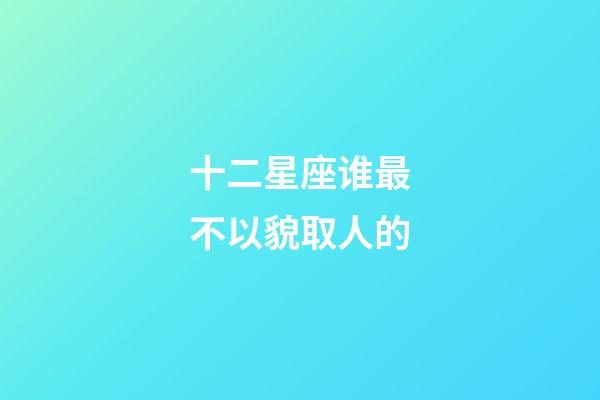 十二星座谁最不以貌取人的-第1张-星座运势-玄机派