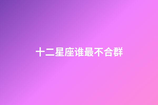 十二星座谁最不合群-第1张-星座运势-玄机派