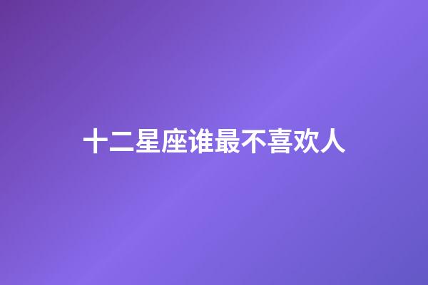 十二星座谁最不喜欢人-第1张-星座运势-玄机派