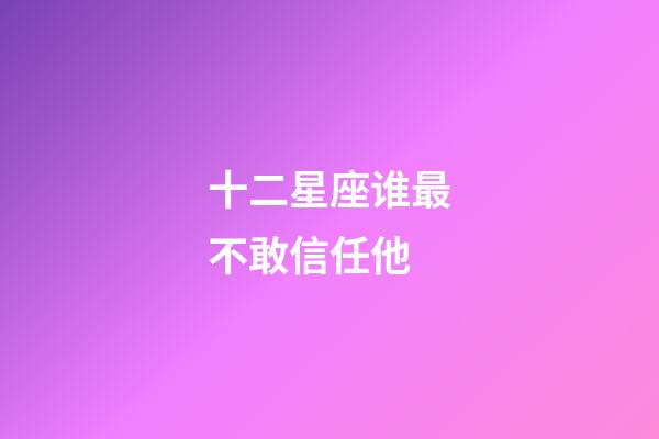 十二星座谁最不敢信任他-第1张-星座运势-玄机派