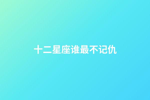 十二星座谁最不记仇-第1张-星座运势-玄机派