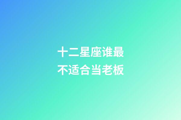 十二星座谁最不适合当老板-第1张-星座运势-玄机派