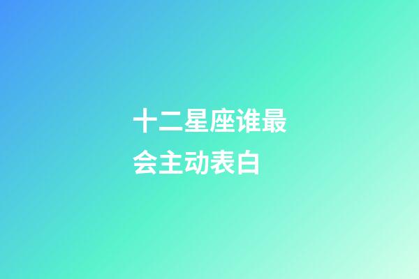 十二星座谁最会主动表白-第1张-星座运势-玄机派