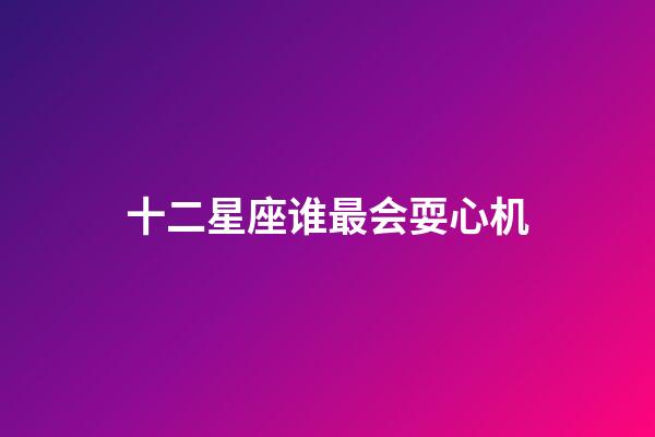 十二星座谁最会耍心机-第1张-星座运势-玄机派