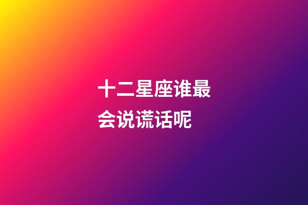 十二星座谁最会说谎话呢-第1张-星座运势-玄机派