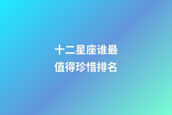 十二星座谁最值得珍惜排名-第1张-星座运势-玄机派