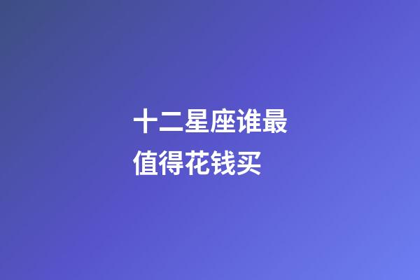 十二星座谁最值得花钱买-第1张-星座运势-玄机派