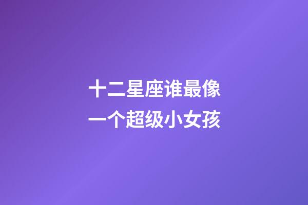 十二星座谁最像一个超级小女孩-第1张-星座运势-玄机派