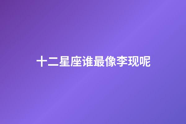 十二星座谁最像李现呢-第1张-星座运势-玄机派