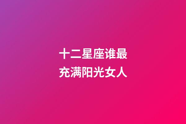十二星座谁最充满阳光女人-第1张-星座运势-玄机派