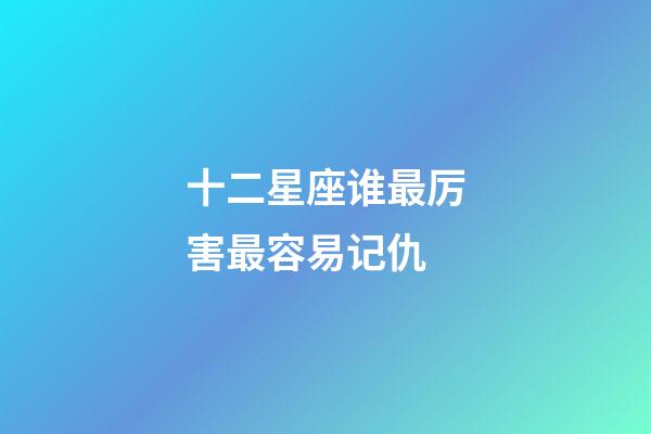 十二星座谁最厉害最容易记仇-第1张-星座运势-玄机派