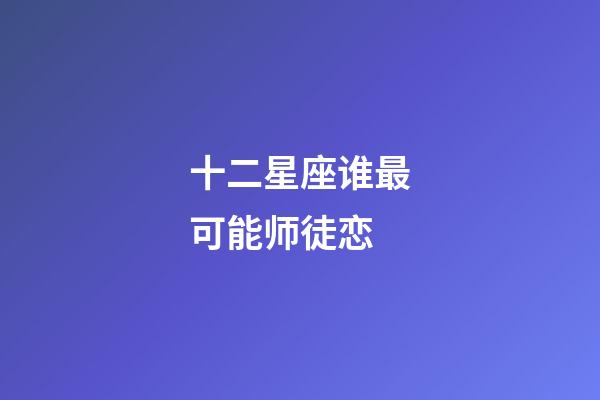 十二星座谁最可能师徒恋-第1张-星座运势-玄机派