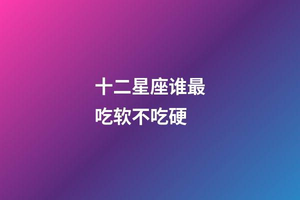 十二星座谁最吃软不吃硬-第1张-星座运势-玄机派