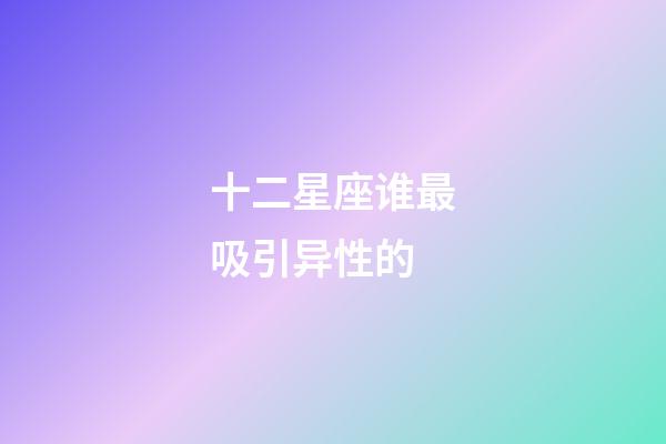 十二星座谁最吸引异性的-第1张-星座运势-玄机派