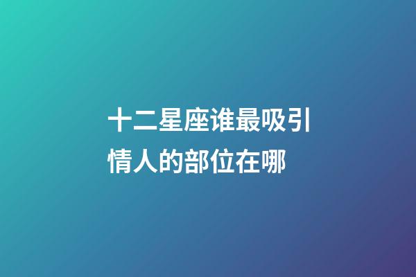 十二星座谁最吸引情人的部位在哪-第1张-星座运势-玄机派