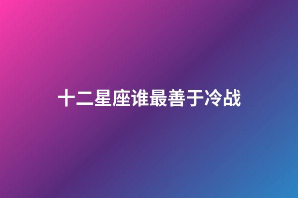 十二星座谁最善于冷战-第1张-星座运势-玄机派