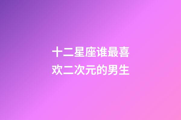 十二星座谁最喜欢二次元的男生-第1张-星座运势-玄机派