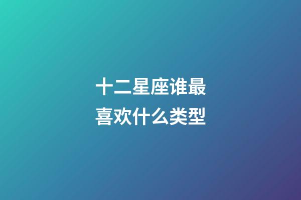 十二星座谁最喜欢什么类型-第1张-星座运势-玄机派