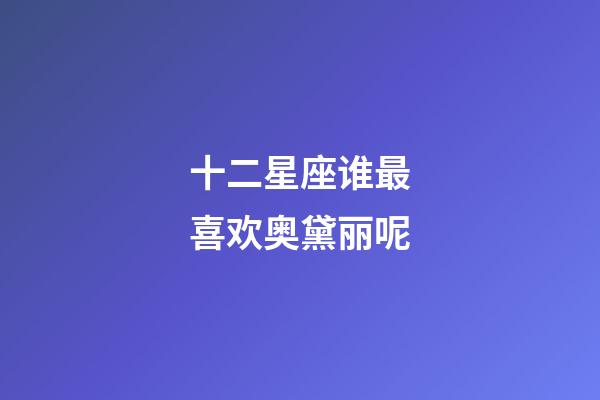十二星座谁最喜欢奥黛丽呢