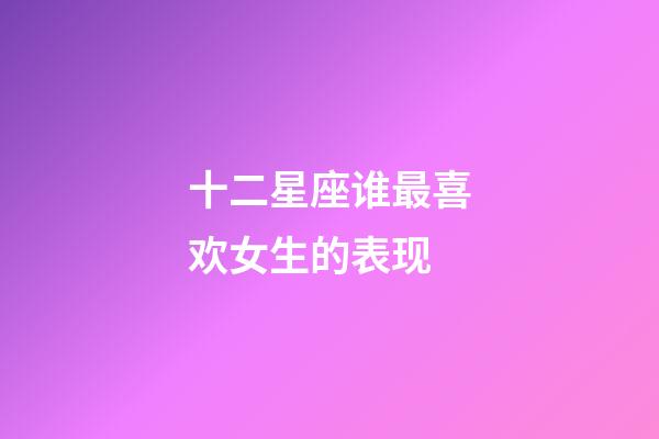 十二星座谁最喜欢女生的表现-第1张-星座运势-玄机派