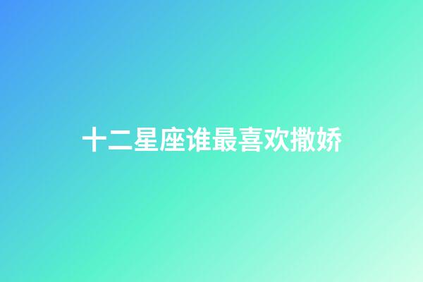 十二星座谁最喜欢撒娇-第1张-星座运势-玄机派