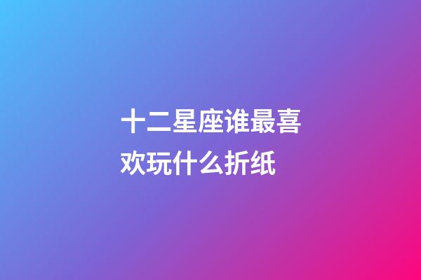 十二星座谁最喜欢玩什么折纸-第1张-星座运势-玄机派