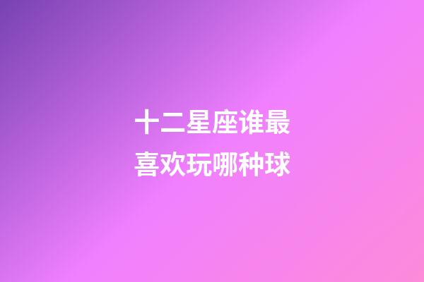 十二星座谁最喜欢玩哪种球-第1张-星座运势-玄机派