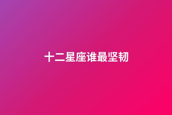 十二星座谁最坚韧-第1张-星座运势-玄机派