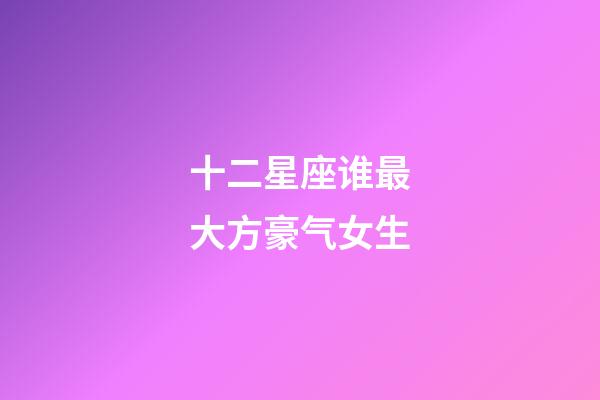 十二星座谁最大方豪气女生-第1张-星座运势-玄机派