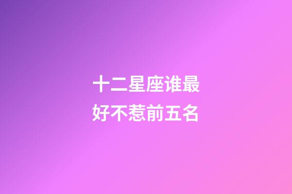 十二星座谁最好不惹前五名-第1张-星座运势-玄机派