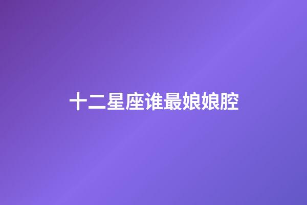 十二星座谁最娘娘腔-第1张-星座运势-玄机派