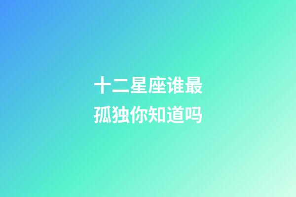 十二星座谁最孤独你知道吗-第1张-星座运势-玄机派