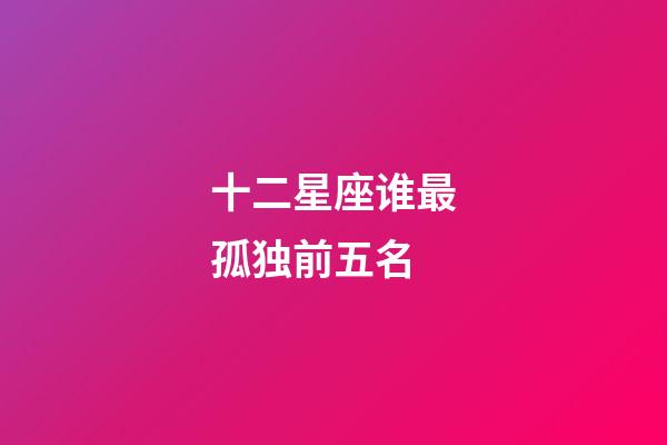 十二星座谁最孤独前五名-第1张-星座运势-玄机派