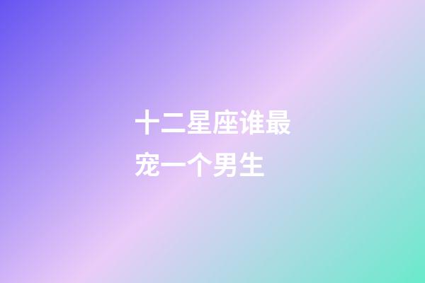 十二星座谁最宠一个男生-第1张-星座运势-玄机派