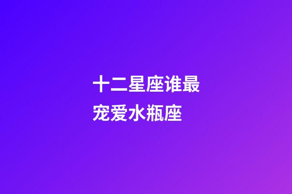 十二星座谁最宠爱水瓶座-第1张-星座运势-玄机派