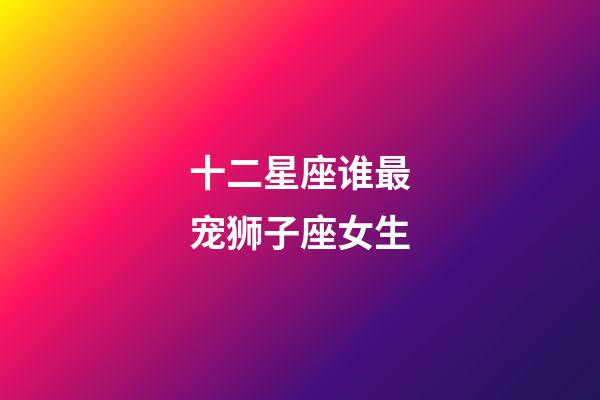 十二星座谁最宠狮子座女生-第1张-星座运势-玄机派