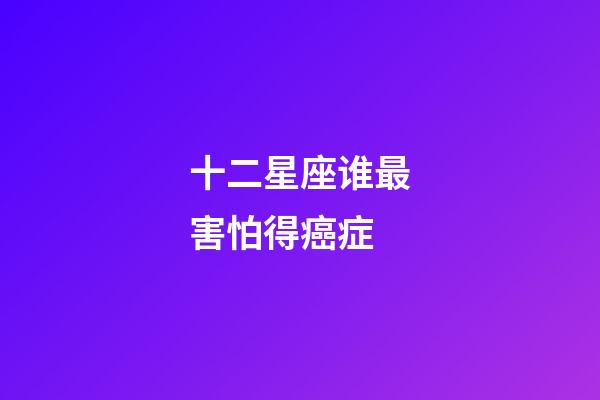 十二星座谁最害怕得癌症-第1张-星座运势-玄机派