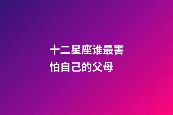 十二星座谁最害怕自己的父母-第1张-星座运势-玄机派