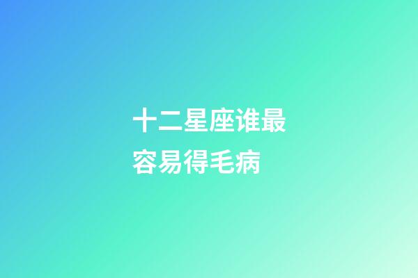 十二星座谁最容易得毛病-第1张-星座运势-玄机派