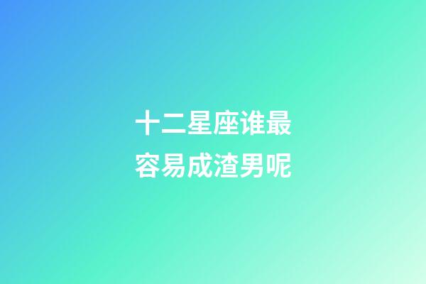 十二星座谁最容易成渣男呢-第1张-星座运势-玄机派