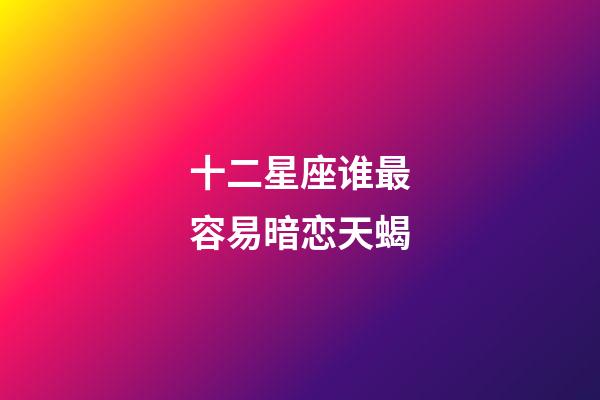十二星座谁最容易暗恋天蝎-第1张-星座运势-玄机派