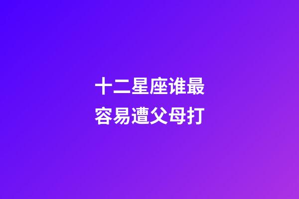 十二星座谁最容易遭父母打-第1张-星座运势-玄机派