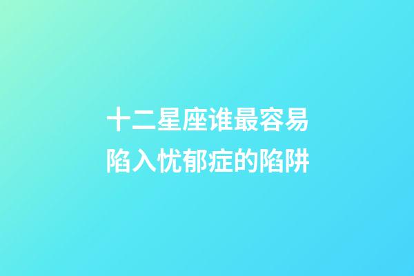 十二星座谁最容易陷入忧郁症的陷阱
