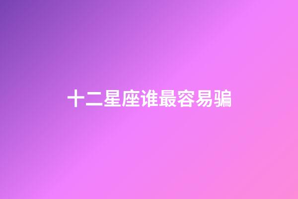 十二星座谁最容易骗-第1张-星座运势-玄机派